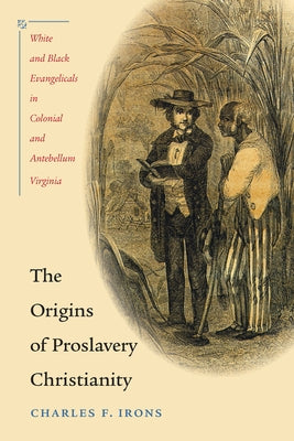 The Origins of Proslavery Christianity: White and Black Evangelicals in Colonial and Antebellum Virginia by Irons, Charles F.