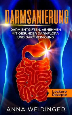 Darmsanierung: Darm entgiften, abnehmen mit gesunder Darmflora und Darmreinigung Leckere Rezepte by Weidinger, Anna
