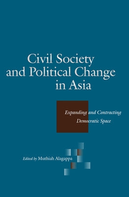 Civil Society and Political Change in Asia: Expanding and Contracting Democratic Space by Alagappa, Muthiah