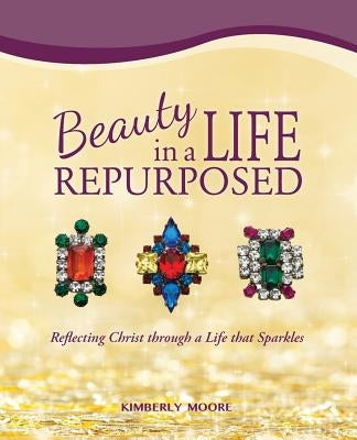Beauty in a Life Repurposed: Reflecting Christ through a Life that Sparkles by Moore, Kimberly