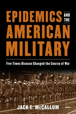 Epidemics and the American Military: Five Times Disease Changed the Course of War by McCallum, Jack E.