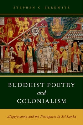 Buddhist Poetry and Colonialism: Alagiyavanna and the Portuguese in Sri Lanka by Berkwitz, Stephen C.