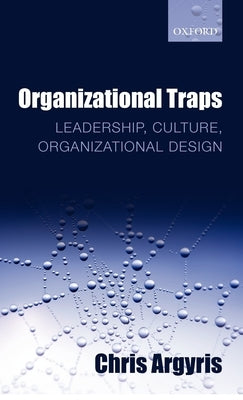 Organizational Traps: Leadership, Culture, Organizational Design by Argyris, Chris