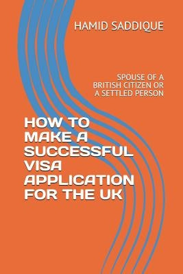 How to Make a Successful Visa Application for the UK: Spouse of a British Citizen or a Settled Person by Saddique, Hamid