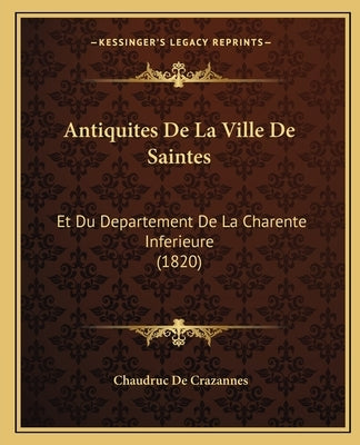 Antiquites De La Ville De Saintes: Et Du Departement De La Charente Inferieure (1820) by De Crazannes, Chaudruc