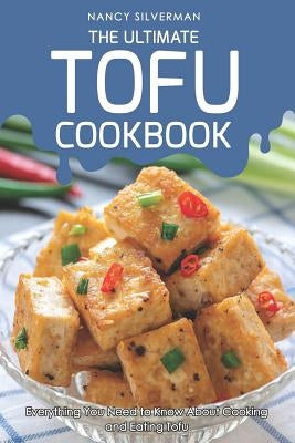 The Ultimate Tofu Cookbook: Everything You Need to Know about Cooking and Eating Tofu by Silverman, Nancy