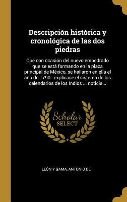 Descripción histórica y cronológica de las dos piedras: Que con ocasión del nuevo empedrado que se está formando en la plaza principal de México, se h by Leon Y. Gama, Antonio de