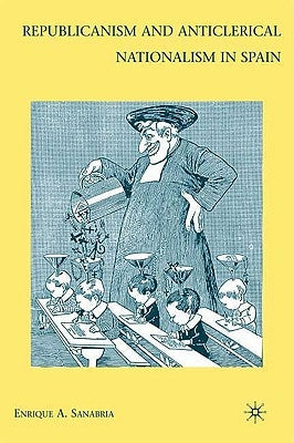 Republicanism and Anticlerical Nationalism in Spain by Sanabria, E.