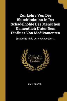 Zur Lehre Von Der Blutzirkulation in Der Schädelhöhle Des Menschen Namentlich Unter Dem Einfluss Von Medikamenten: (Experimentelle Untersuchungen) ... by Berger, Hans