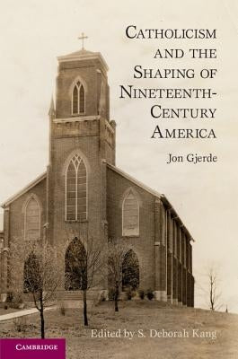 Catholicism and the Shaping of Nineteenth-Century America by Gjerde, Jon