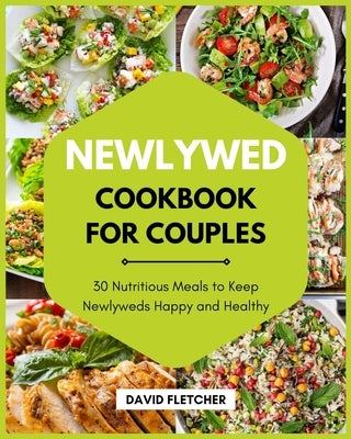 Newlywed Cookbook for Couples - 30 Nutritious Meals to Keep Newlyweds Happy and Healthy by Fletcher, David