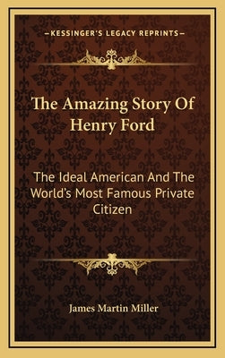 The Amazing Story Of Henry Ford: The Ideal American And The World's Most Famous Private Citizen by Miller, James Martin