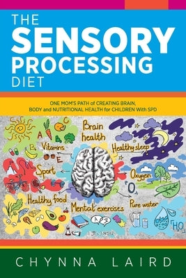 The Sensory Processing Diet: One Mom's Path of Creating Brain, Body and Nutritional Health for Children with SPD by Laird, Chynna