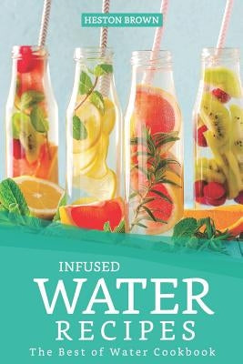 Infused Water Recipes: The Best of Water Cookbook by Brown, Heston