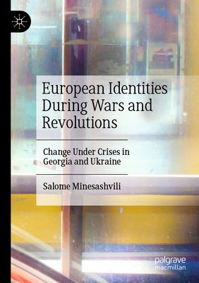 European Identities During Wars and Revolutions: Change Under Crises in Georgia and Ukraine by Minesashvili, Salome