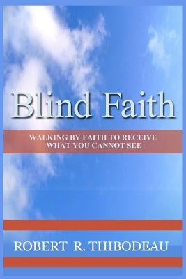 Blind Faith: Walking by Faith to Receive What You Cannot See by Thibodeau, Robert R.