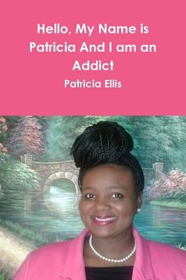 Hello, My Name is Patricia And I am an Addict by Ellis, Patricia