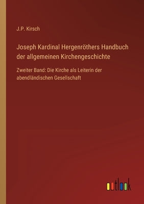 Joseph Kardinal Hergenröthers Handbuch der allgemeinen Kirchengeschichte: Zweiter Band: Die Kirche als Leiterin der abendländischen Gesellschaft by Kirsch, J. P.