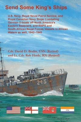 Send Some King's Ships. U.S. Navy, royal Naval Patrol Service, and Royal Canadian Navy Ships Combating German U-boats off North America's Eastern Seab by Bruhn, David