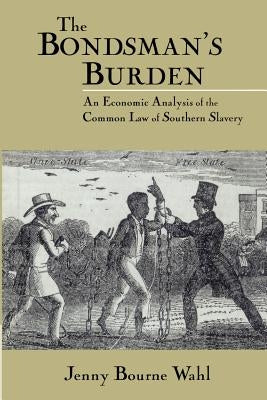 The Bondsman's Burden: An Economic Analysis of the Common Law of Southern Slavery by Wahl, Jenny Bourne