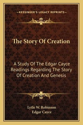 The Story Of Creation: A Study Of The Edgar Cayce Readings Regarding The Story Of Creation And Genesis by Robinson, Lytle W.