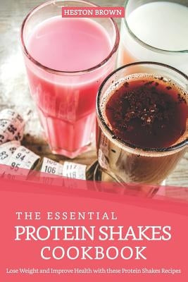 The Essential Protein Shakes Cookbook: Lose Weight and Improve Health with these Protein Shakes Recipes by Brown, Heston