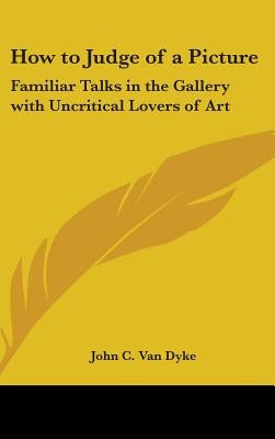 How to Judge of a Picture: Familiar Talks in the Gallery with Uncritical Lovers of Art by Van Dyke, John C.