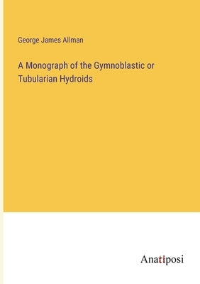 A Monograph of the Gymnoblastic or Tubularian Hydroids by Allman, George James