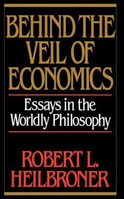 Behind the Veil of Economics: Essays in the Worldly Philosophy by Heilbroner, Robert L.