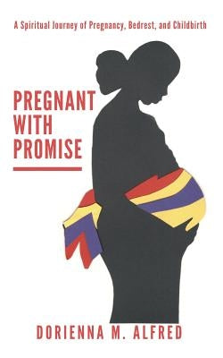 Pregnant with Promise: A Spiritual Journey of Pregnancy, Bed Rest, and Childbirth by Alfred, Dorienna M.