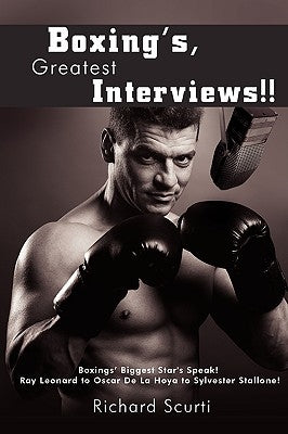 Boxing's, Greatest Interviews!!: Boxing Biggest Star's Speak! Ray Leonard to Oscar De La Hoya to Sylvester Stallone! by Scurti, Richard