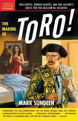 The Making of Toro: Bullfights, Broken Hearts, and One Author's Quest for the Acclaim He Deserves by Sundeen, Mark