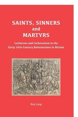 Saints, Sinners and Martyrs: Lutherans and Lutheranism in the Early 16th-Century Reformations in Britain by Long, Roy