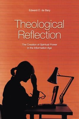 Theological Reflection: The Creation of Spiritual Power in the Information Age by de Bary, Edward O.