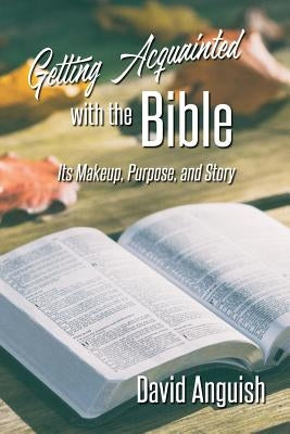 Getting Acquainted with the Bible: Its Makeup, Purpose, and Story by Anguish, David