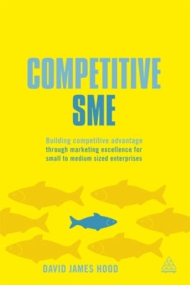 Competitive SME: Building Competitive Advantage Through Marketing Excellence for Small to Medium Sized Enterprises by Hood, David James