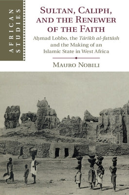 Sultan, Caliph, and the Renewer of the Faith: Aḥmad Lobbo, the Tārīkh Al-Fattāsh and the Making of an Islamic State in West Afric by Nobili, Mauro