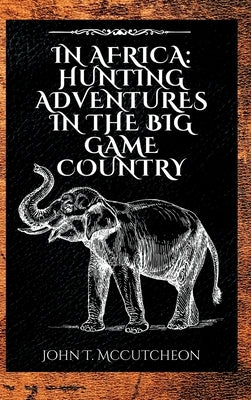 In Africa: Hunting Adventures in the Big Game Country by McCutcheon, John Tinney