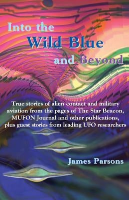 Into the Wild Blue and Beyond: True Stories of Alien Contact and Military Aviation by Parsons, James