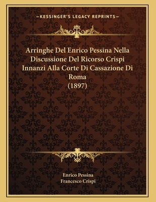 Arringhe Del Enrico Pessina Nella Discussione Del Ricorso Crispi Innanzi Alla Corte Di Cassazione Di Roma (1897) by Pessina, Enrico