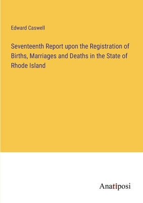 Seventeenth Report upon the Registration of Births, Marriages and Deaths in the State of Rhode Island by Caswell, Edward