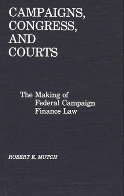 Campaigns, Congress, and Courts: The Making of Federal Campaign Finance Law by Mutch, Robert E.