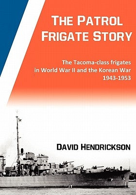 The Patrol Frigate Story - The Tacoma-class Frigates in World War II and the Korean War 1943-1953 by Hendrickson, David