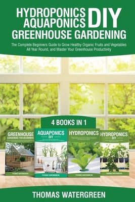 Hydroponics DIY, Aquaponics DIY, Greenhouse Gardening: 4 Books In 1 -The Complete Beginners Guide to Grow Healthy Organic Fruits and Vegetables All Ye by Watergreen, Thomas