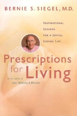 Prescriptions for Living: Inspirational Lessons for a Joyful, Loving Life by Siegel, Bernie S.