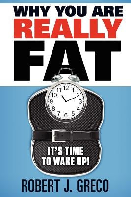 Why You Are Really Fat - It's Time to Wake Up! by Greco, Robert John