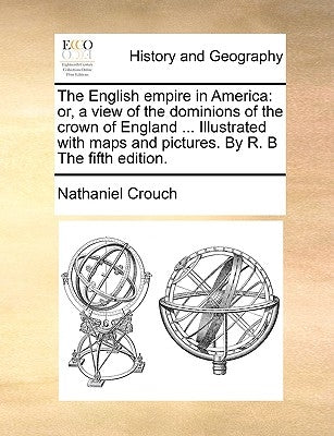 The English Empire in America: Or, a View of the Dominions of the Crown of England ... Illustrated with Maps and Pictures. by R. B the Fifth Edition. by Crouch, Nathaniel
