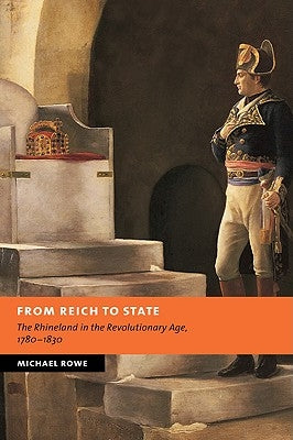 From Reich to State: The Rhineland in the Revolutionary Age, 1780-1830 by Rowe, Michael