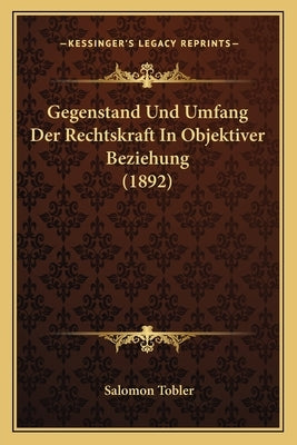 Gegenstand Und Umfang Der Rechtskraft In Objektiver Beziehung (1892) by Tobler, Salomon