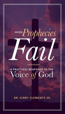 When Prophecies Fail: A Practical Response to the Voice of God by Clements, Kirby, Sr.